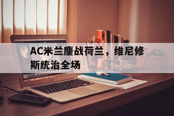 AC米兰鏖战荷兰,维尼修斯统治全场 AC米兰鏖战荷兰,维尼修斯统治全场